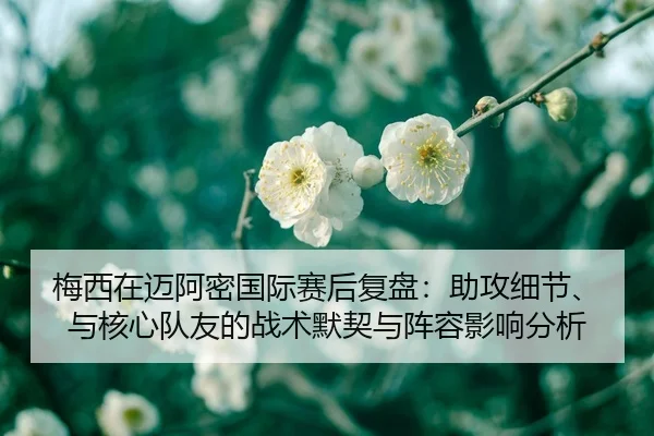 梅西在迈阿密国际赛后复盘：助攻细节、与核心队友的战术默契与阵容影响分析