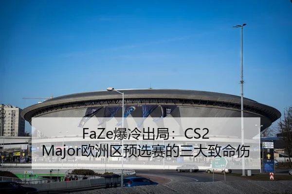 FaZe爆冷出局：CS2 Major欧洲区预选赛的三大致命伤